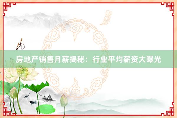 房地产销售月薪揭秘：行业平均薪资大曝光